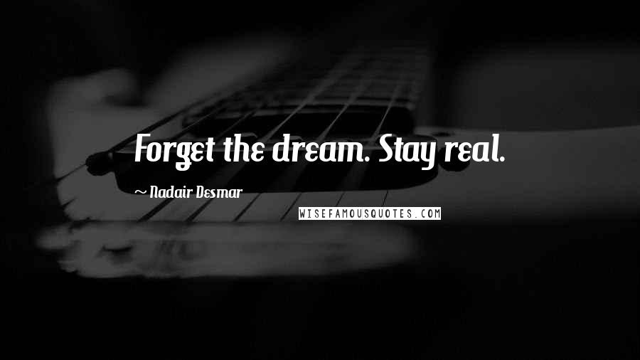 Nadair Desmar Quotes: Forget the dream. Stay real.