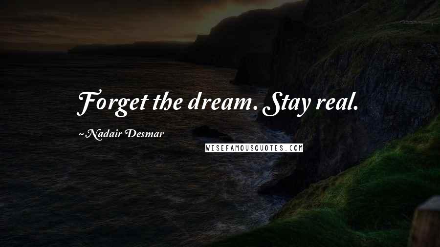 Nadair Desmar Quotes: Forget the dream. Stay real.