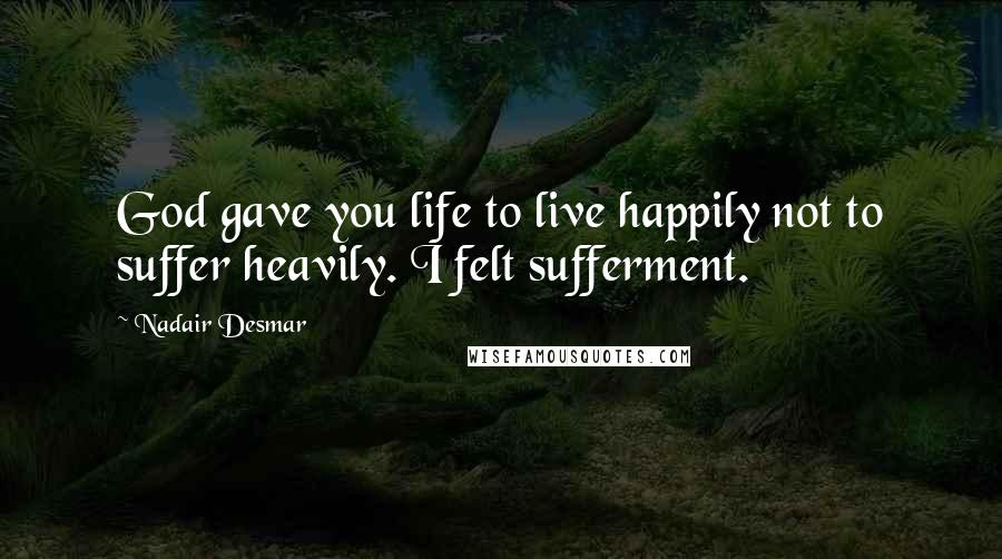 Nadair Desmar Quotes: God gave you life to live happily not to suffer heavily. I felt sufferment.