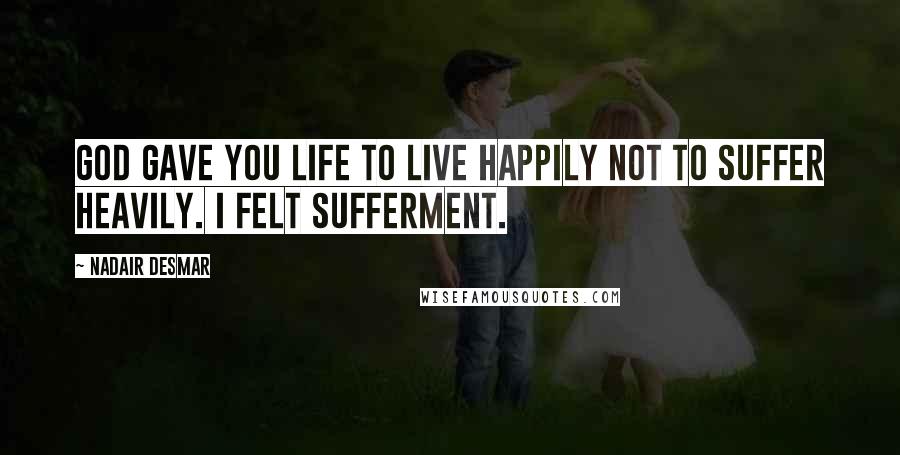 Nadair Desmar Quotes: God gave you life to live happily not to suffer heavily. I felt sufferment.