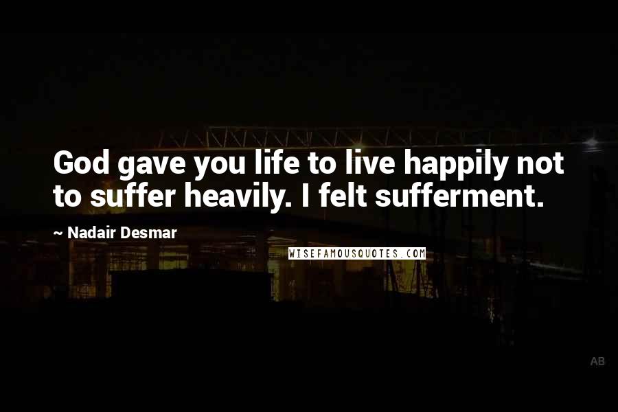 Nadair Desmar Quotes: God gave you life to live happily not to suffer heavily. I felt sufferment.