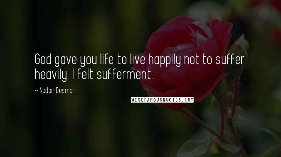 Nadair Desmar Quotes: God gave you life to live happily not to suffer heavily. I felt sufferment.