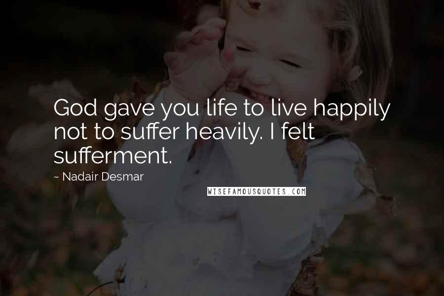 Nadair Desmar Quotes: God gave you life to live happily not to suffer heavily. I felt sufferment.