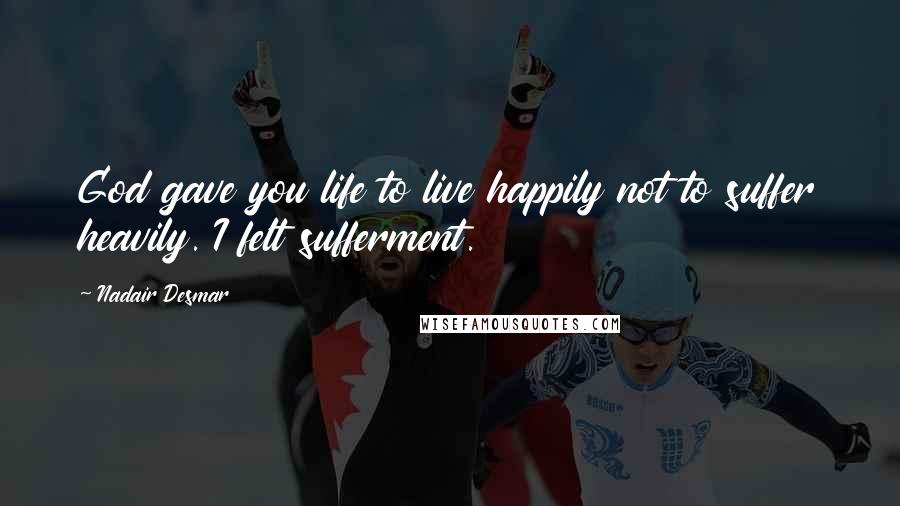 Nadair Desmar Quotes: God gave you life to live happily not to suffer heavily. I felt sufferment.