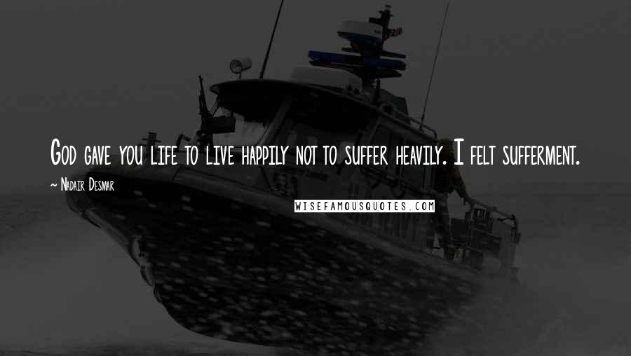 Nadair Desmar Quotes: God gave you life to live happily not to suffer heavily. I felt sufferment.