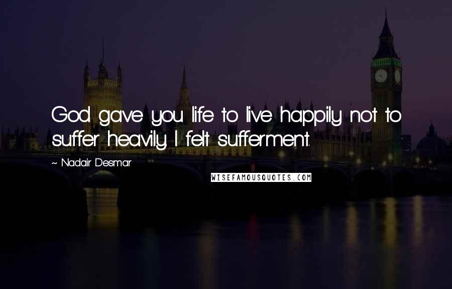 Nadair Desmar Quotes: God gave you life to live happily not to suffer heavily. I felt sufferment.