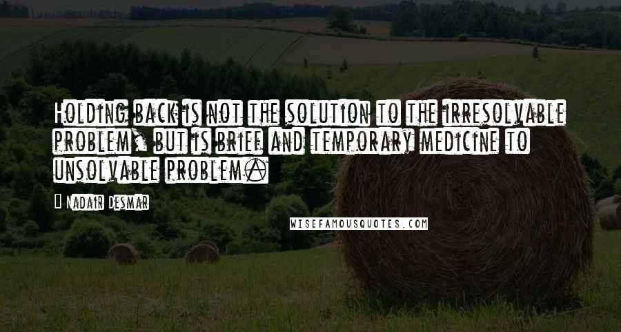 Nadair Desmar Quotes: Holding back is not the solution to the irresolvable problem, but is brief and temporary medicine to unsolvable problem.