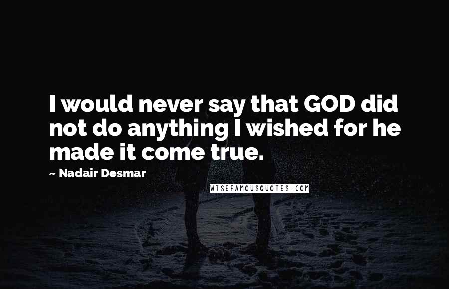 Nadair Desmar Quotes: I would never say that GOD did not do anything I wished for he made it come true.