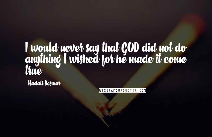 Nadair Desmar Quotes: I would never say that GOD did not do anything I wished for he made it come true.