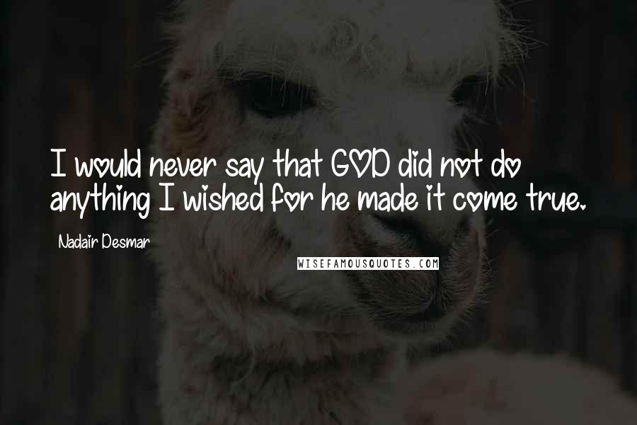 Nadair Desmar Quotes: I would never say that GOD did not do anything I wished for he made it come true.