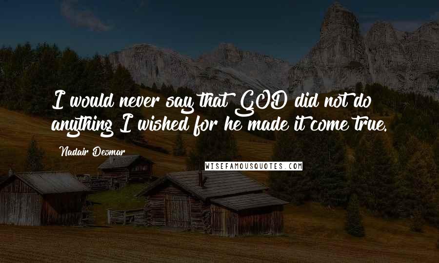 Nadair Desmar Quotes: I would never say that GOD did not do anything I wished for he made it come true.