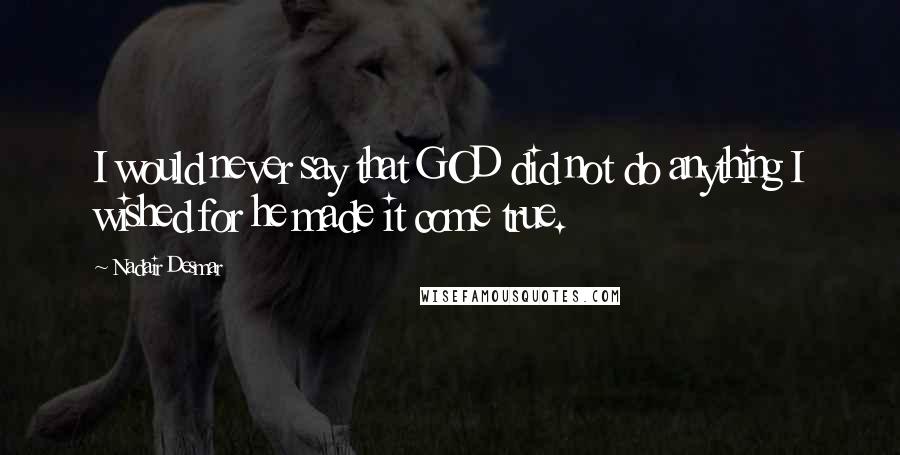 Nadair Desmar Quotes: I would never say that GOD did not do anything I wished for he made it come true.