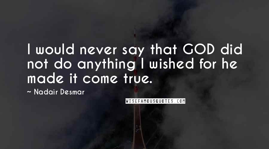 Nadair Desmar Quotes: I would never say that GOD did not do anything I wished for he made it come true.