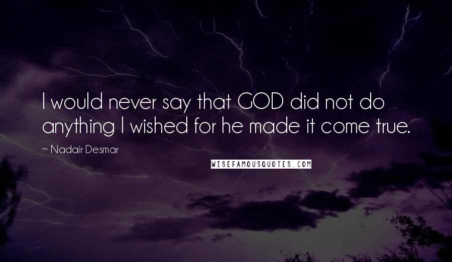 Nadair Desmar Quotes: I would never say that GOD did not do anything I wished for he made it come true.