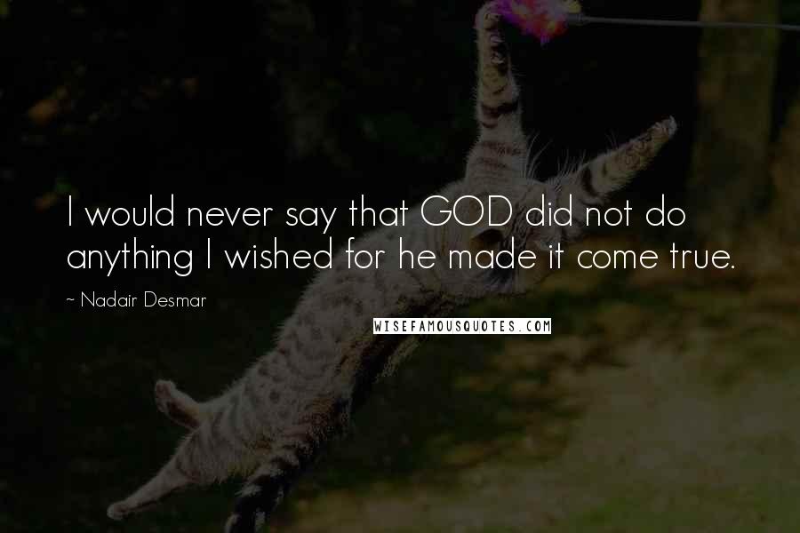 Nadair Desmar Quotes: I would never say that GOD did not do anything I wished for he made it come true.