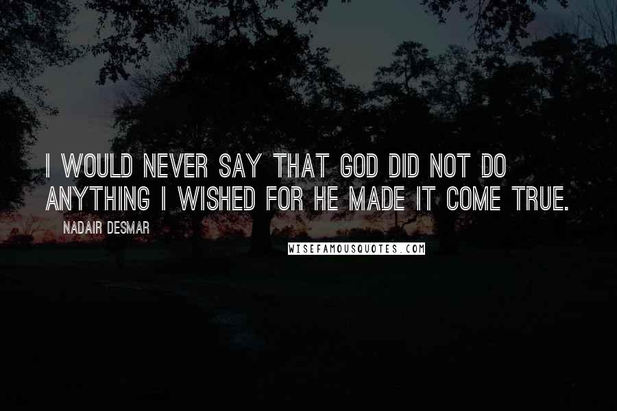 Nadair Desmar Quotes: I would never say that GOD did not do anything I wished for he made it come true.