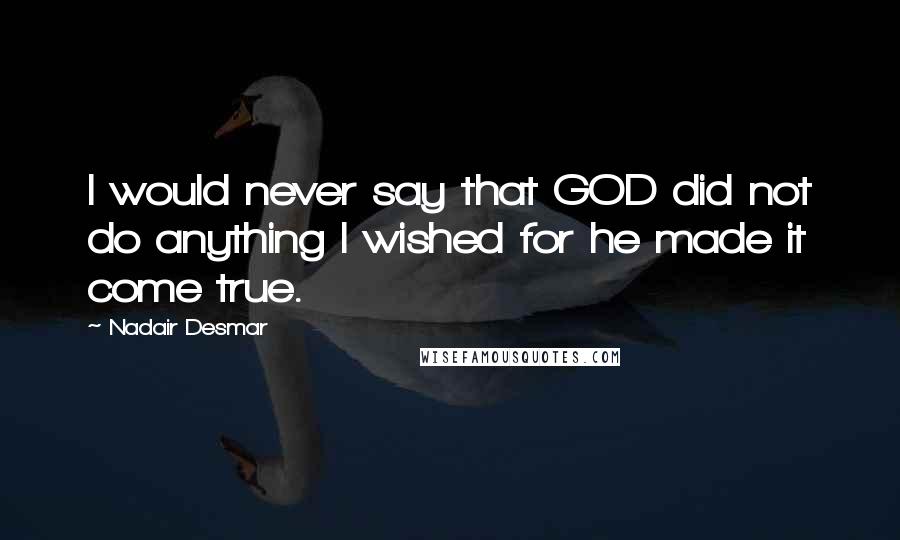 Nadair Desmar Quotes: I would never say that GOD did not do anything I wished for he made it come true.