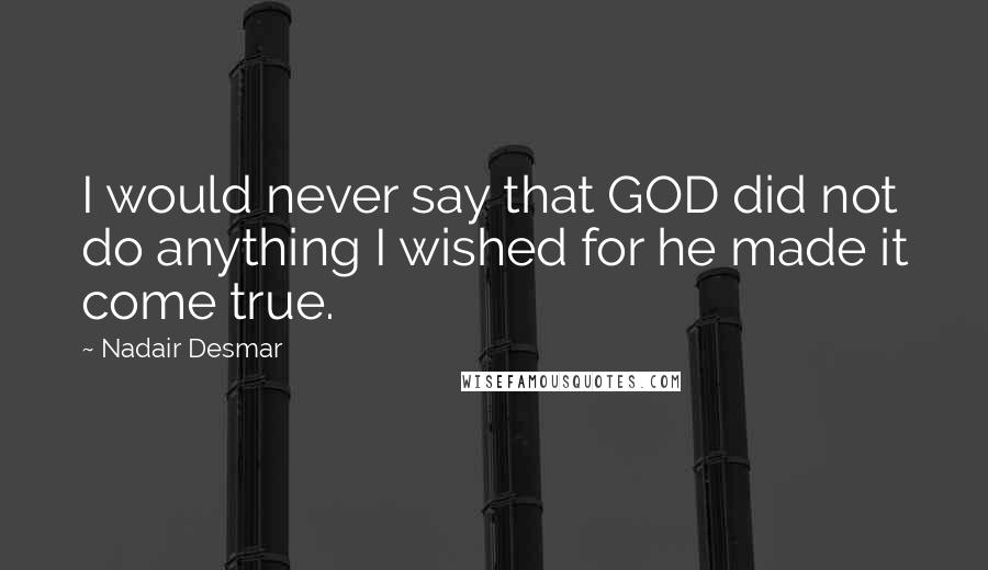 Nadair Desmar Quotes: I would never say that GOD did not do anything I wished for he made it come true.