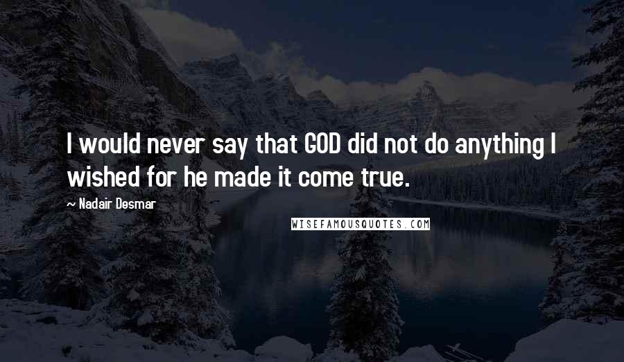 Nadair Desmar Quotes: I would never say that GOD did not do anything I wished for he made it come true.