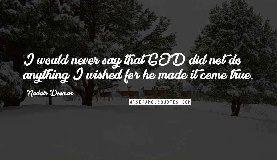 Nadair Desmar Quotes: I would never say that GOD did not do anything I wished for he made it come true.