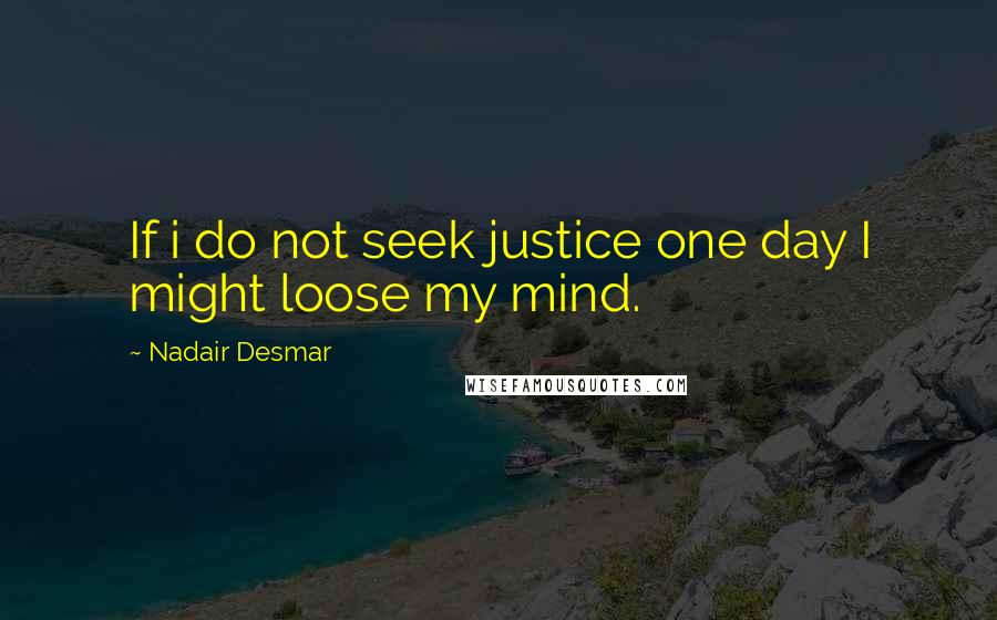 Nadair Desmar Quotes: If i do not seek justice one day I might loose my mind.