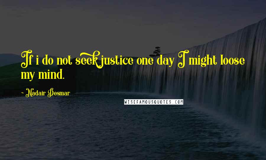 Nadair Desmar Quotes: If i do not seek justice one day I might loose my mind.