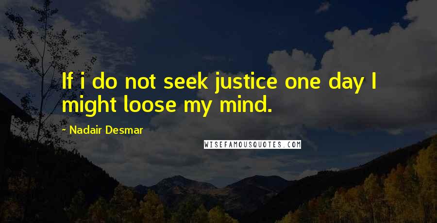 Nadair Desmar Quotes: If i do not seek justice one day I might loose my mind.