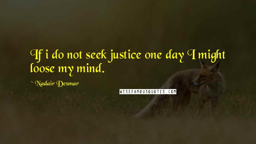 Nadair Desmar Quotes: If i do not seek justice one day I might loose my mind.