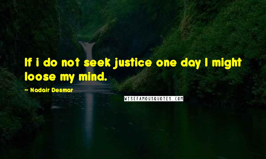 Nadair Desmar Quotes: If i do not seek justice one day I might loose my mind.
