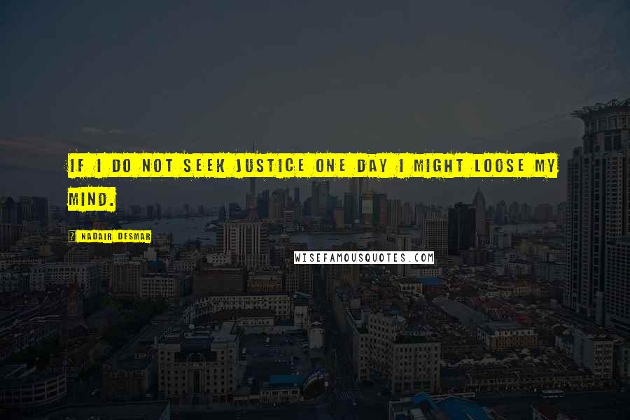 Nadair Desmar Quotes: If i do not seek justice one day I might loose my mind.