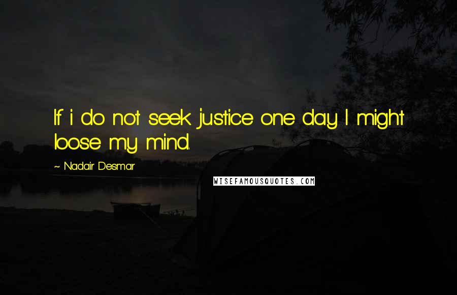Nadair Desmar Quotes: If i do not seek justice one day I might loose my mind.