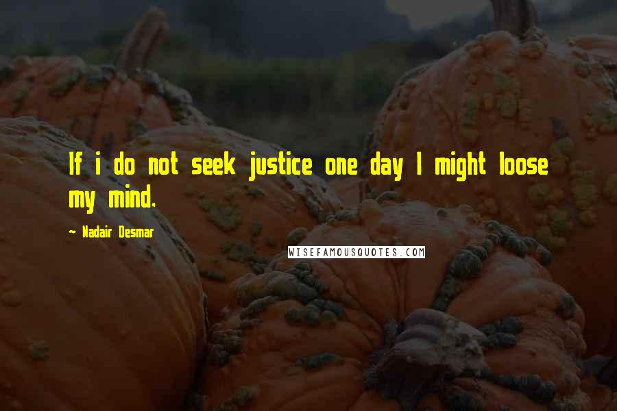 Nadair Desmar Quotes: If i do not seek justice one day I might loose my mind.