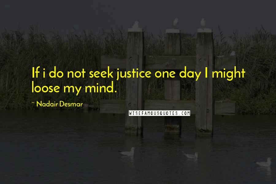 Nadair Desmar Quotes: If i do not seek justice one day I might loose my mind.