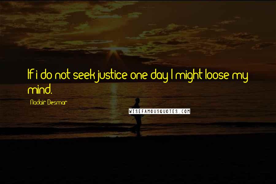 Nadair Desmar Quotes: If i do not seek justice one day I might loose my mind.