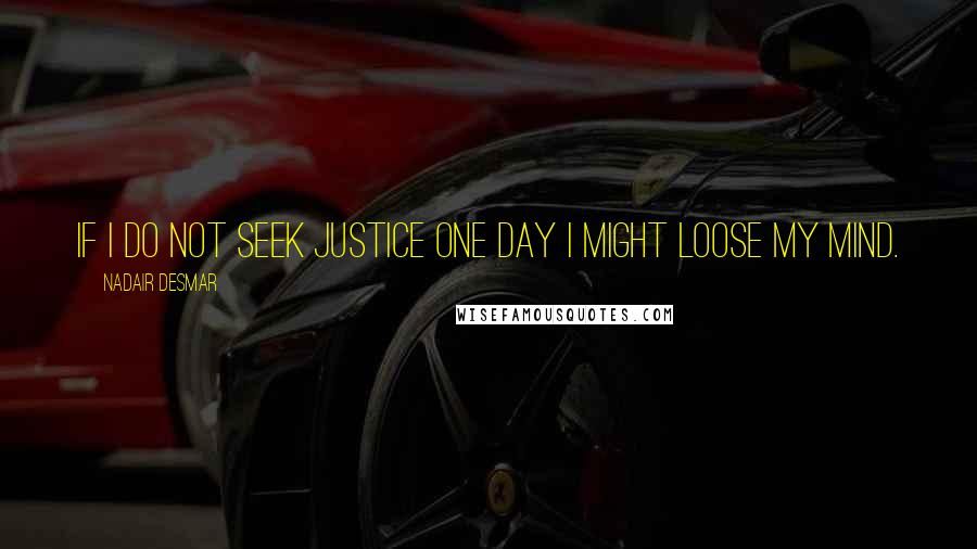 Nadair Desmar Quotes: If i do not seek justice one day I might loose my mind.