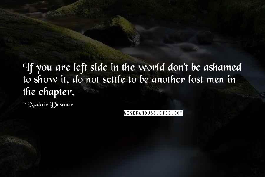 Nadair Desmar Quotes: If you are left side in the world don't be ashamed to show it, do not settle to be another lost men in the chapter.