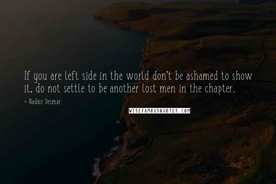 Nadair Desmar Quotes: If you are left side in the world don't be ashamed to show it, do not settle to be another lost men in the chapter.