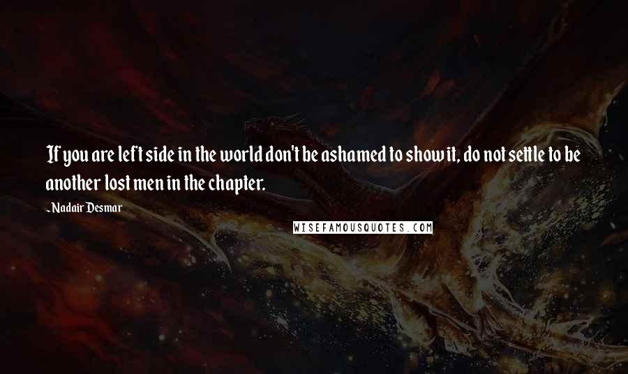 Nadair Desmar Quotes: If you are left side in the world don't be ashamed to show it, do not settle to be another lost men in the chapter.