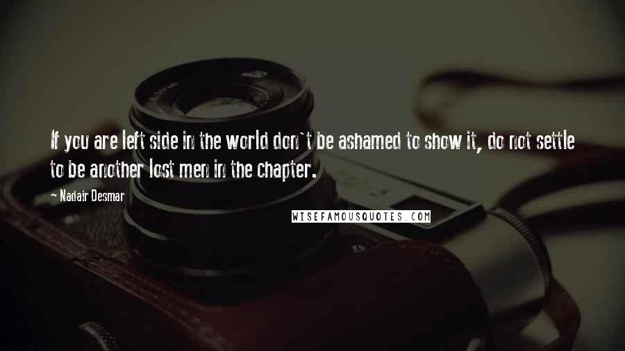 Nadair Desmar Quotes: If you are left side in the world don't be ashamed to show it, do not settle to be another lost men in the chapter.