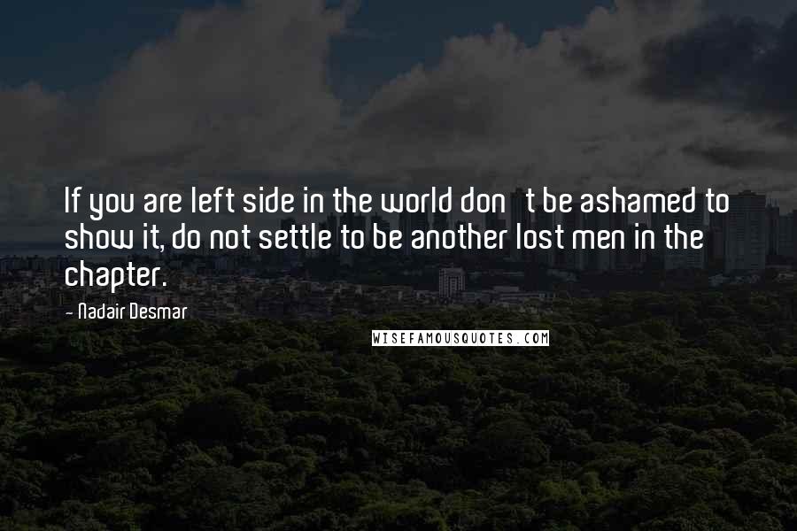 Nadair Desmar Quotes: If you are left side in the world don't be ashamed to show it, do not settle to be another lost men in the chapter.