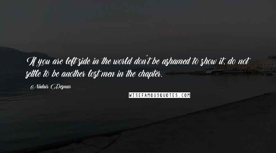 Nadair Desmar Quotes: If you are left side in the world don't be ashamed to show it, do not settle to be another lost men in the chapter.