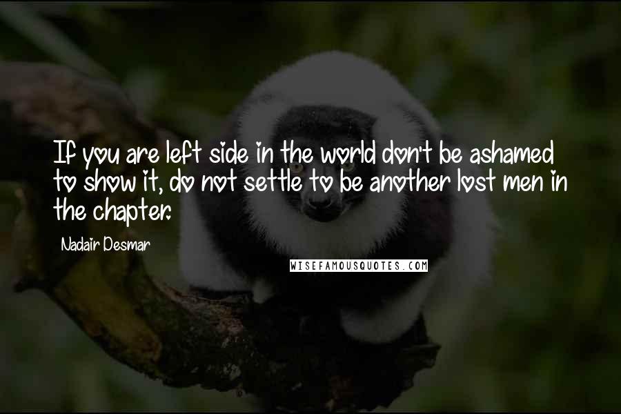 Nadair Desmar Quotes: If you are left side in the world don't be ashamed to show it, do not settle to be another lost men in the chapter.