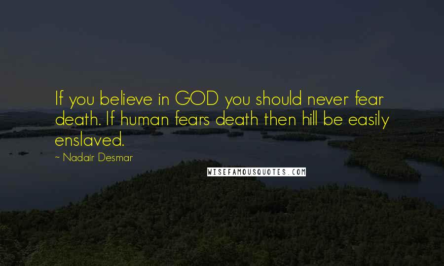 Nadair Desmar Quotes: If you believe in GOD you should never fear death. If human fears death then hill be easily enslaved.