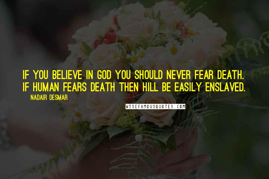 Nadair Desmar Quotes: If you believe in GOD you should never fear death. If human fears death then hill be easily enslaved.