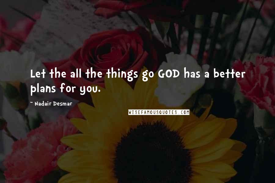 Nadair Desmar Quotes: Let the all the things go GOD has a better plans for you.