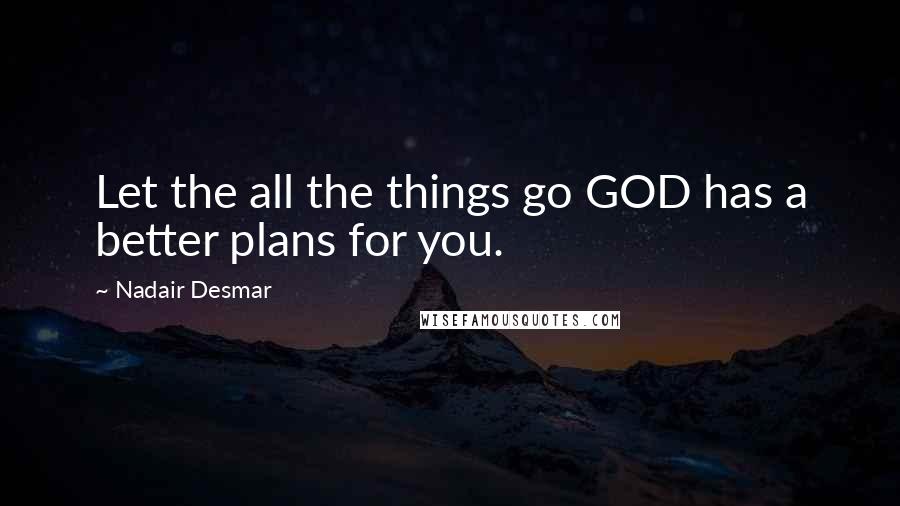 Nadair Desmar Quotes: Let the all the things go GOD has a better plans for you.