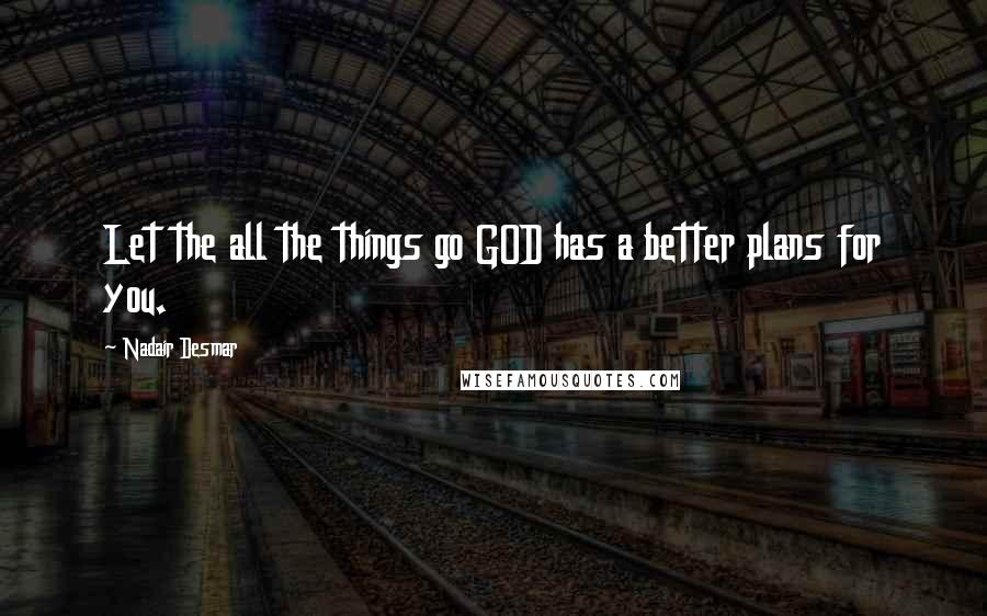 Nadair Desmar Quotes: Let the all the things go GOD has a better plans for you.