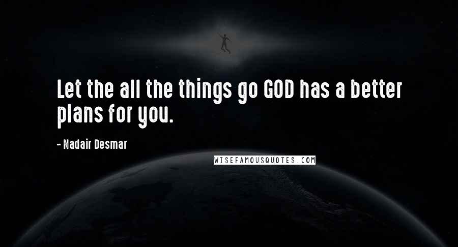 Nadair Desmar Quotes: Let the all the things go GOD has a better plans for you.