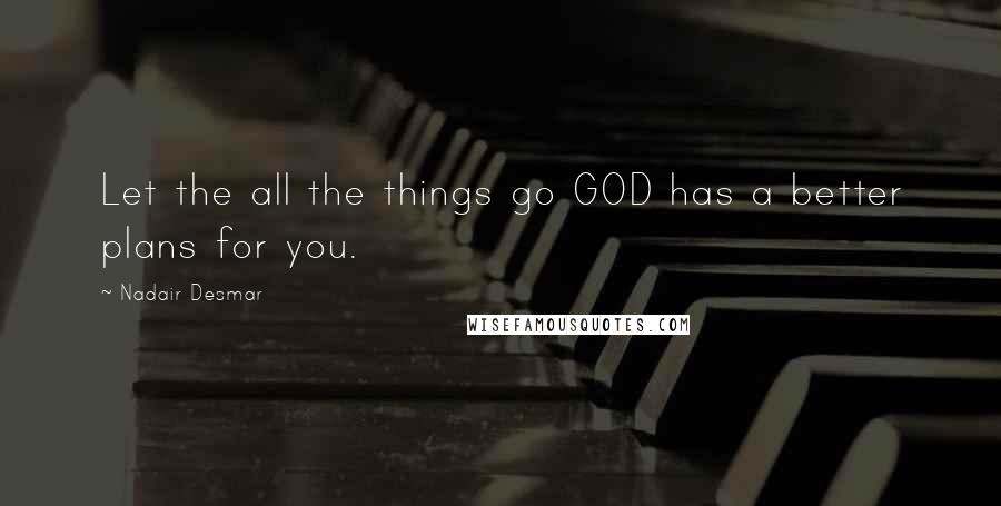 Nadair Desmar Quotes: Let the all the things go GOD has a better plans for you.