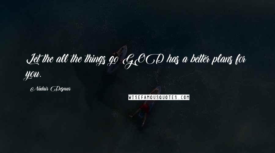 Nadair Desmar Quotes: Let the all the things go GOD has a better plans for you.